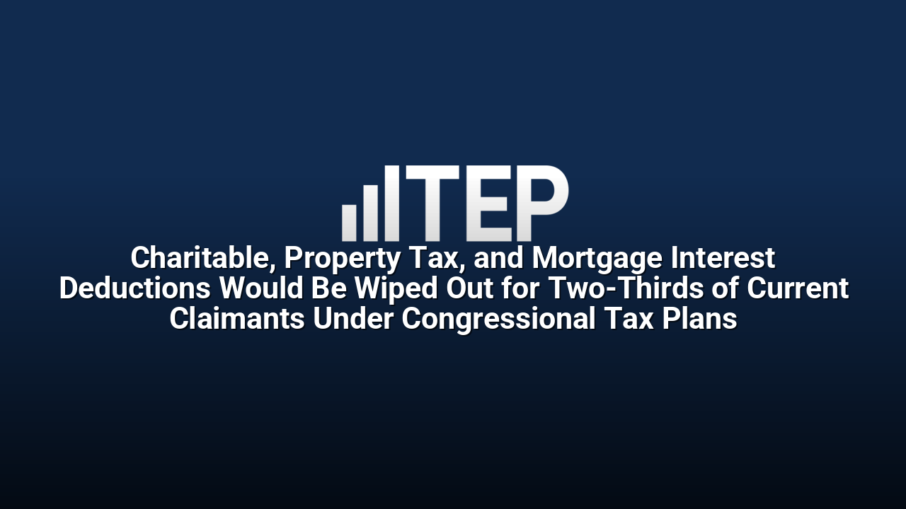 Charitable, Property Tax, and Mortgage Interest Deductions Would Be Wiped Out for Two-Thirds of Current Claimants Under Congressional Tax Plans