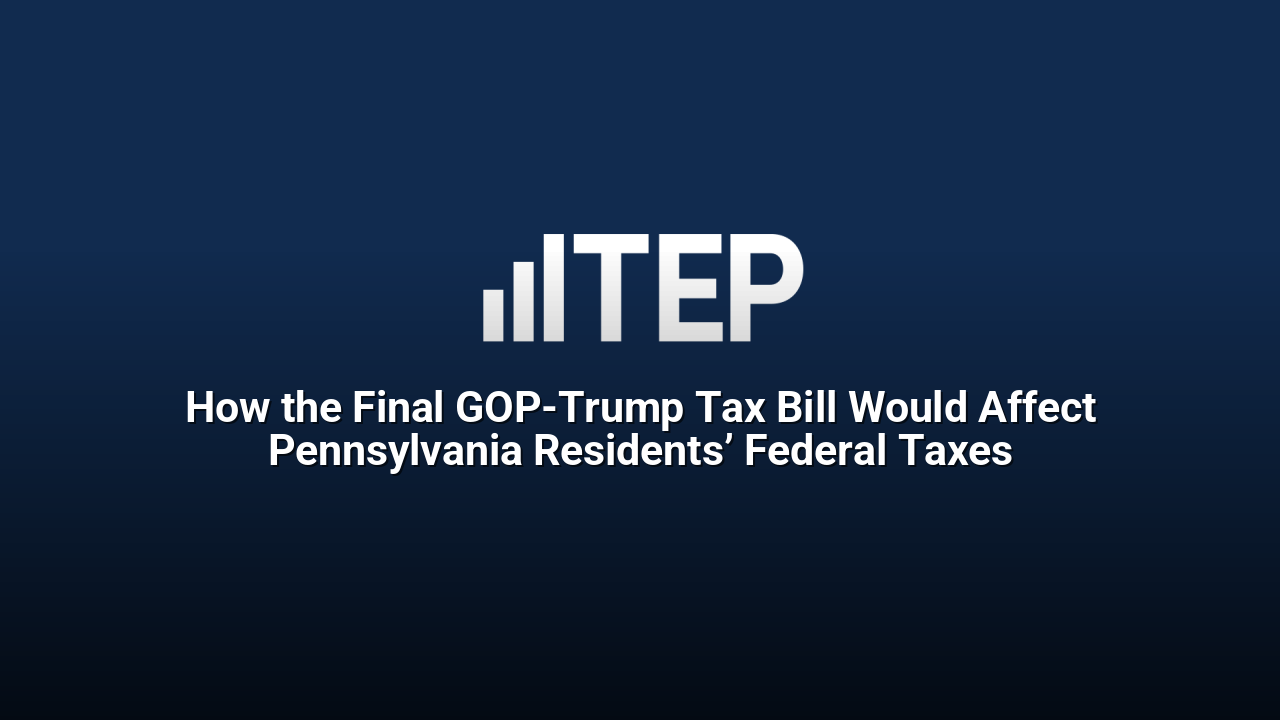 How the Final GOP-Trump Tax Bill Would Affect Pennsylvania Residents’ Federal Taxes