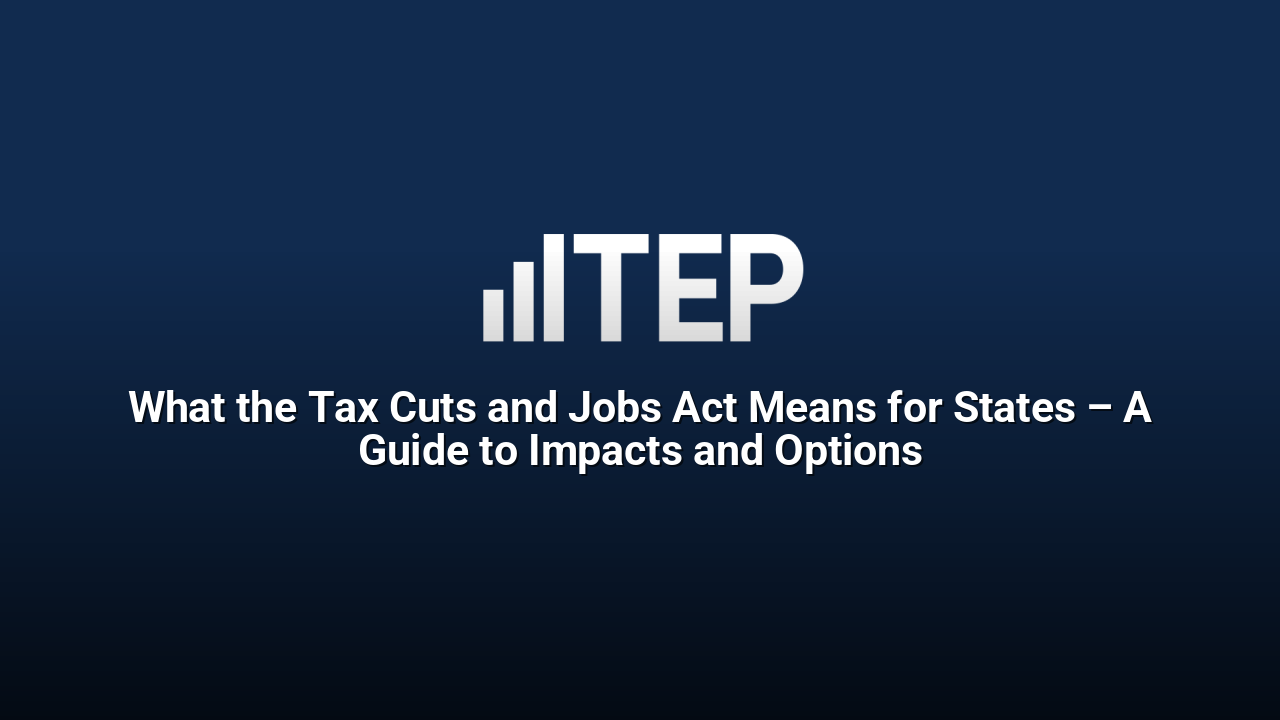 What the Tax Cuts and Jobs Act Means for States – A Guide to Impacts and Options
