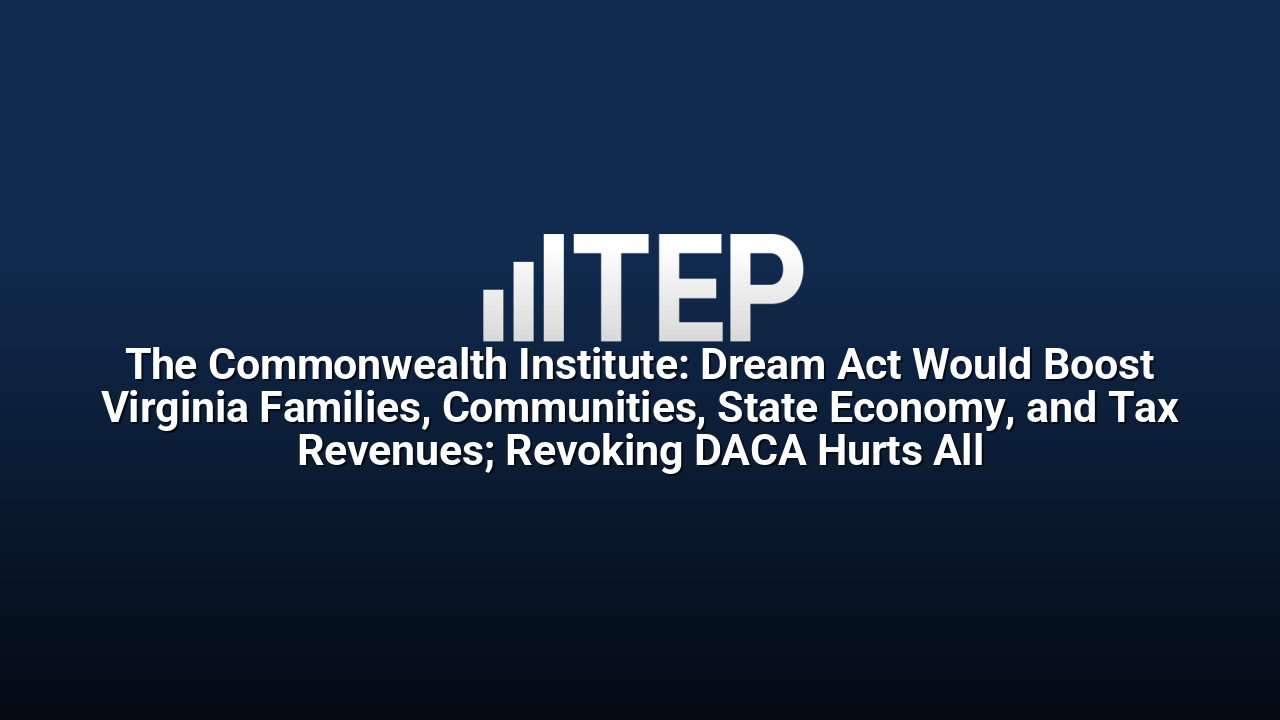 The Commonwealth Institute: Dream Act Would Boost Virginia Families, Communities, State Economy, and Tax Revenues; Revoking DACA Hurts All