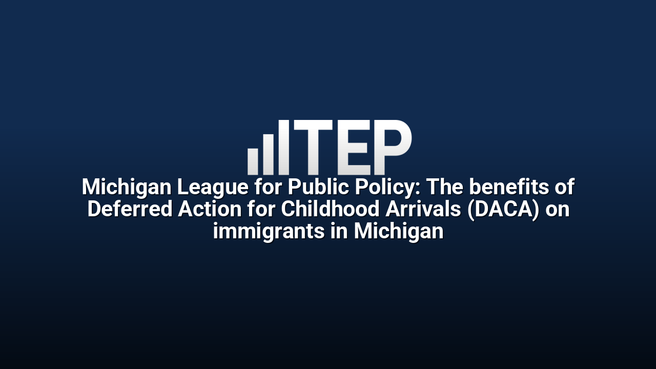 Michigan League for Public Policy: The benefits of Deferred Action for Childhood Arrivals (DACA) on immigrants in Michigan