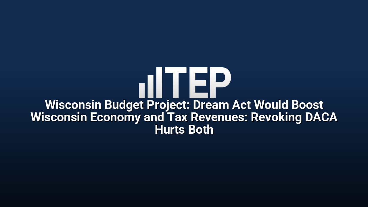 Wisconsin Budget Project: Dream Act Would Boost Wisconsin Economy and Tax Revenues: Revoking DACA Hurts Both