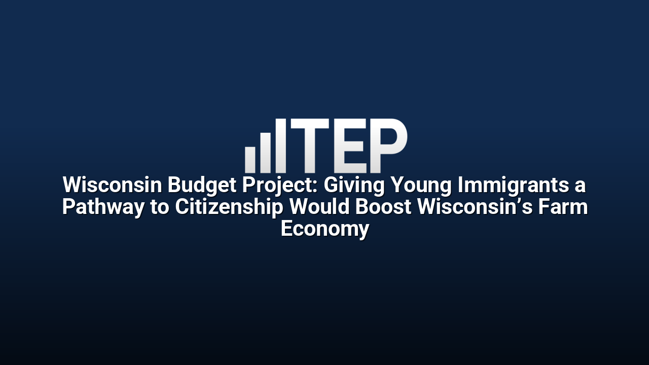 Wisconsin Budget Project: Giving Young Immigrants a Pathway to Citizenship Would Boost Wisconsin’s Farm Economy
