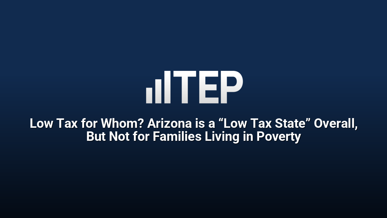 Low Tax for Whom? Arizona is a “Low Tax State” Overall, But Not for Families Living in Poverty