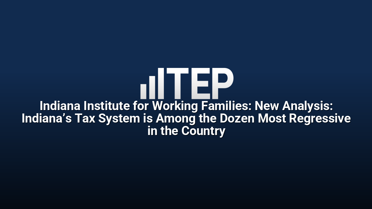 Indiana Institute for Working Families: New Analysis: Indiana’s Tax System is Among the Dozen Most Regressive in the Country