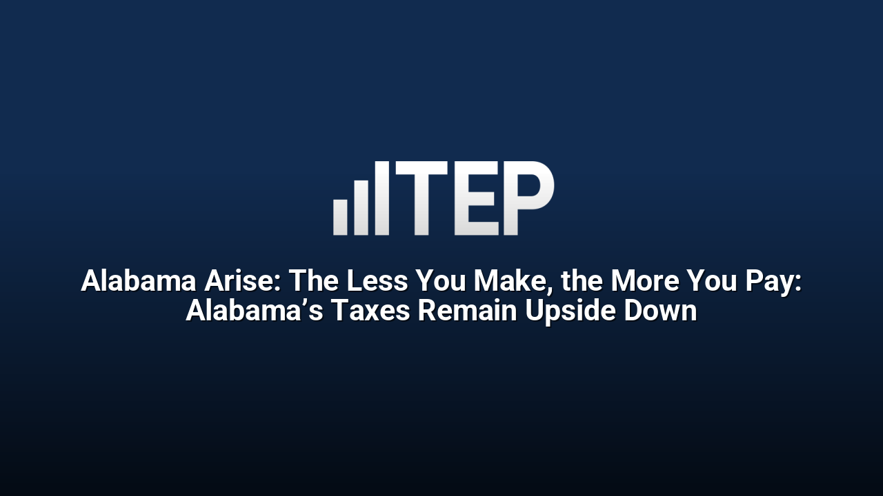 Alabama Arise: The Less You Make, the More You Pay: Alabama’s Taxes Remain Upside Down