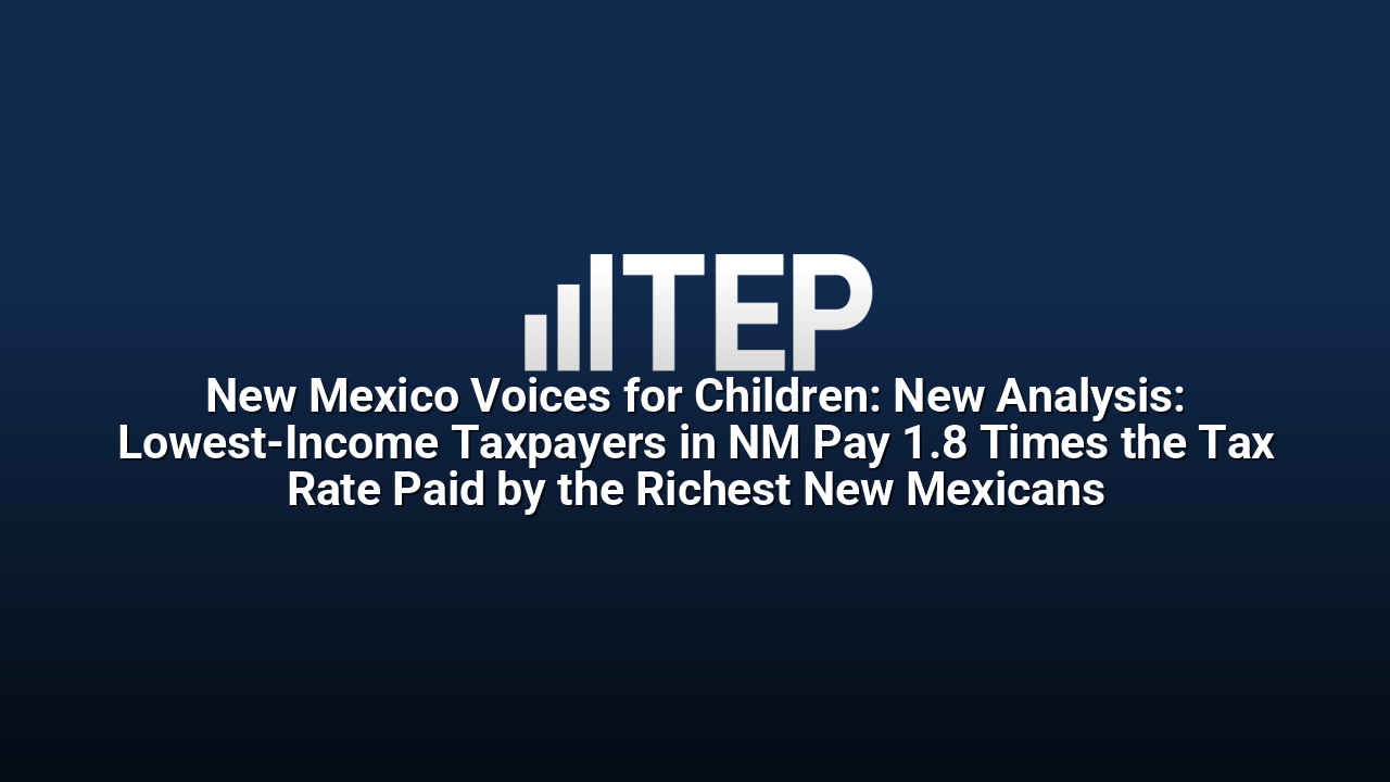 New Mexico Voices for Children: New Analysis: Lowest-Income Taxpayers in NM Pay 1.8 Times the Tax Rate Paid by the Richest New Mexicans
