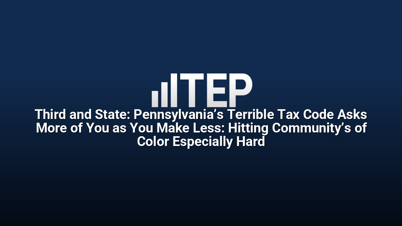 Third and State: Pennsylvania’s Terrible Tax Code Asks More of You as You Make Less: Hitting Community’s of Color Especially Hard