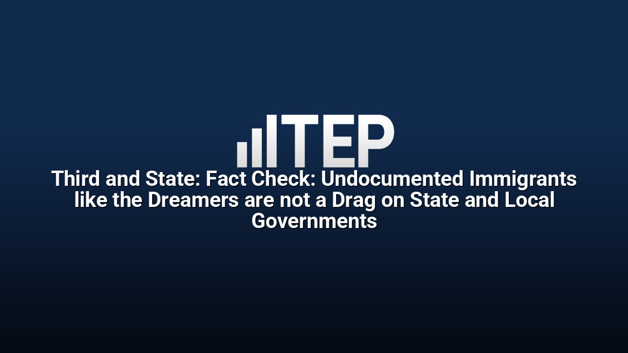 Third and State: Fact Check: Undocumented Immigrants like the Dreamers are not a Drag on State and Local Governments