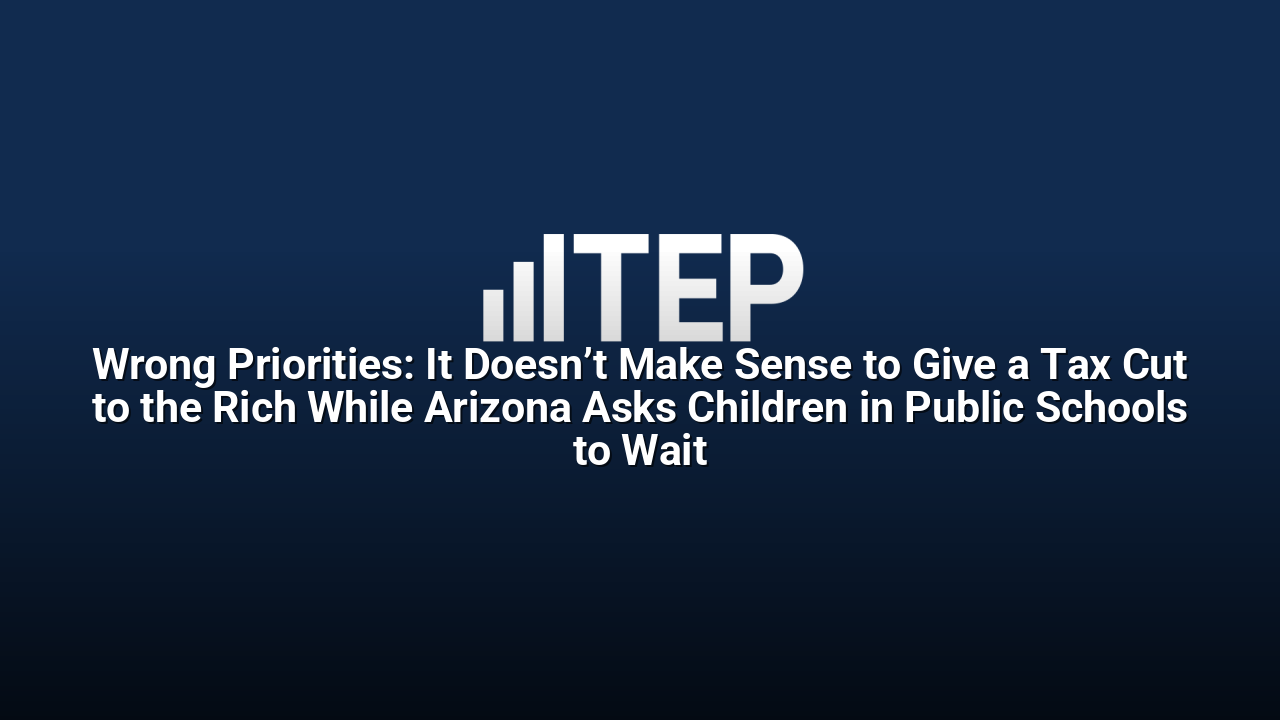 Wrong Priorities: It Doesn’t Make Sense to Give a Tax Cut to the Rich While Arizona Asks Children in Public Schools to Wait