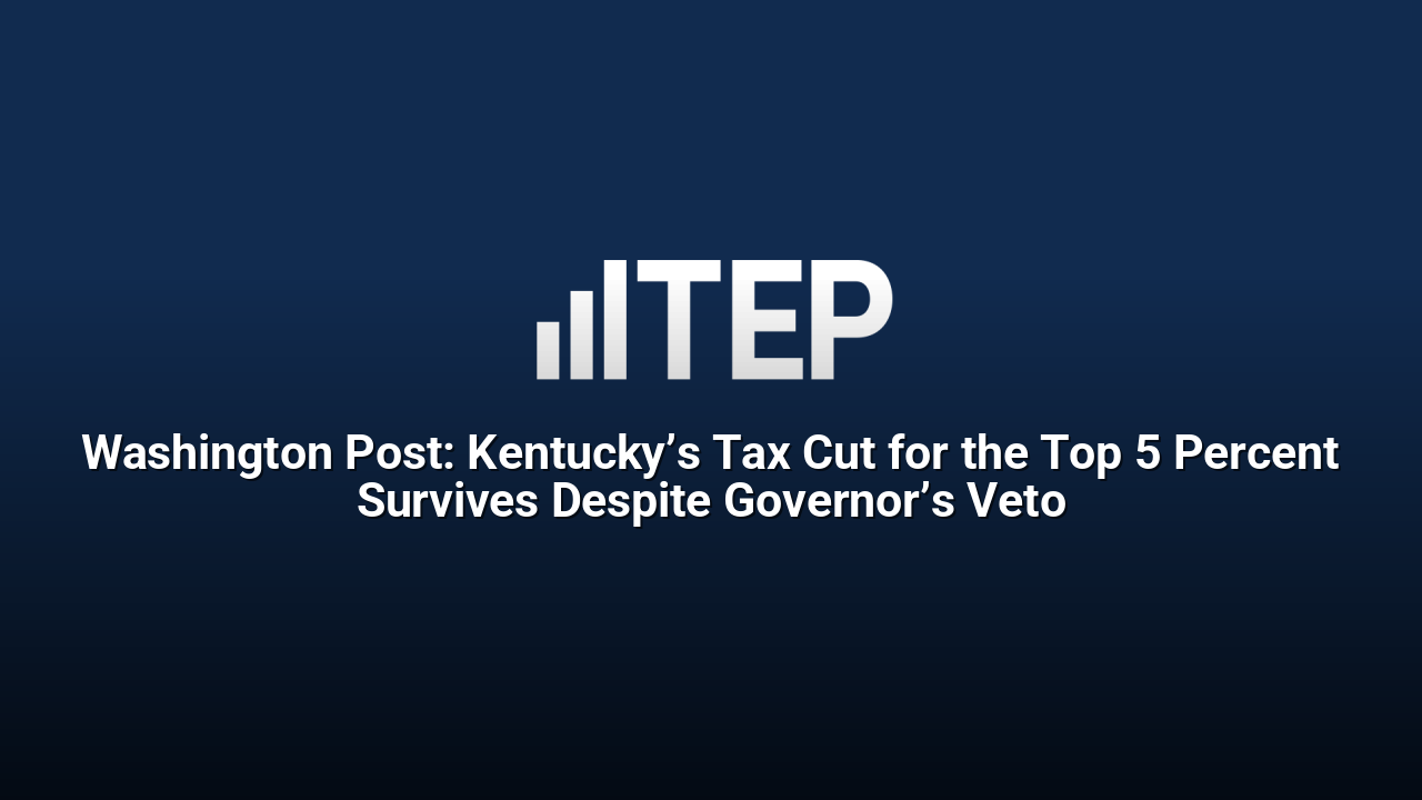 Washington Post: Kentucky’s Tax Cut for the Top 5 Percent Survives Despite Governor’s Veto