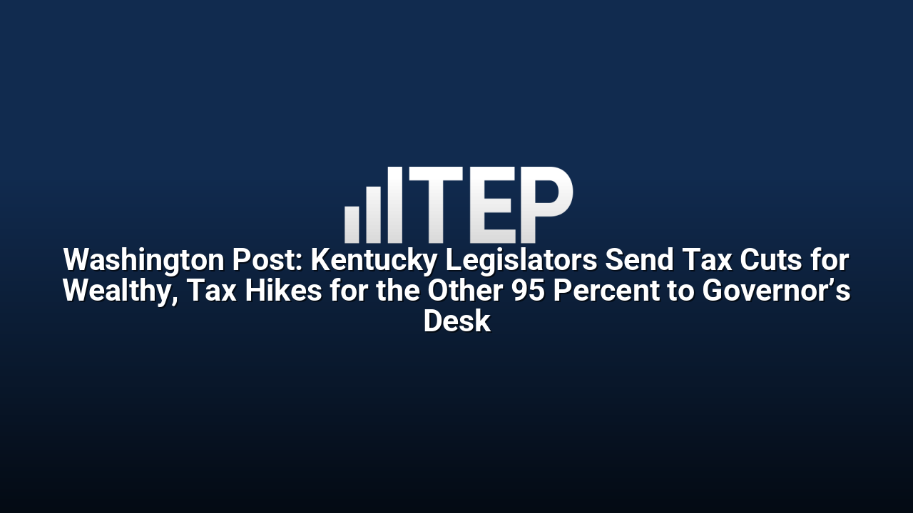 Washington Post: Kentucky Legislators Send Tax Cuts for Wealthy, Tax Hikes for the Other 95 Percent to Governor’s Desk