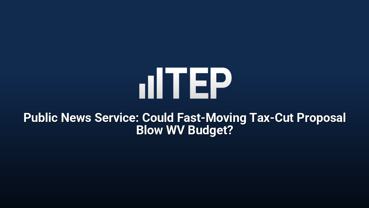 Public News Service: Could Fast-Moving Tax-Cut Proposal Blow WV Budget?