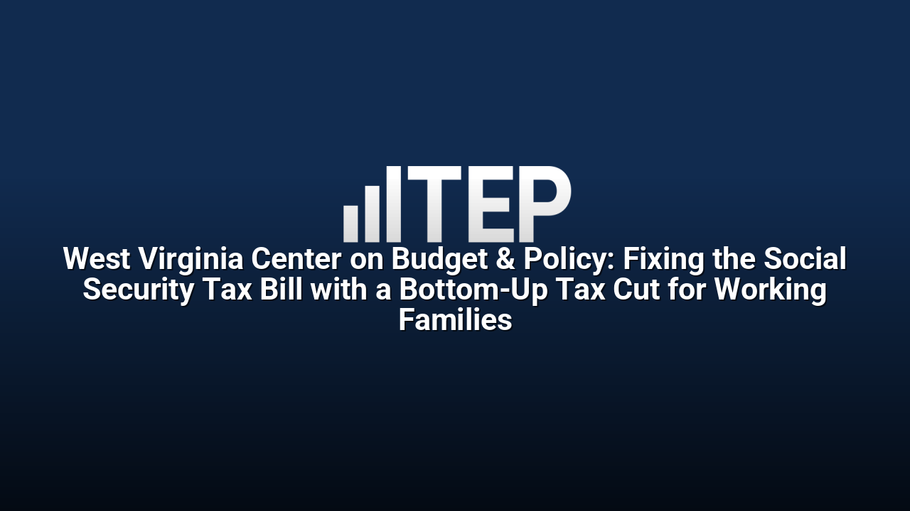 West Virginia Center on Budget & Policy: Fixing the Social Security Tax Bill with a Bottom-Up Tax Cut for Working Families