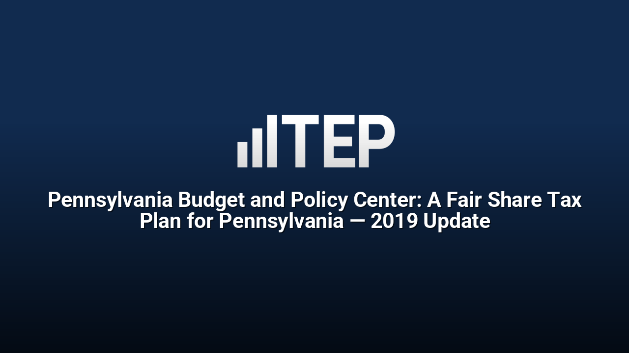 Pennsylvania Budget and Policy Center: A Fair Share Tax Plan for Pennsylvania — 2019 Update
