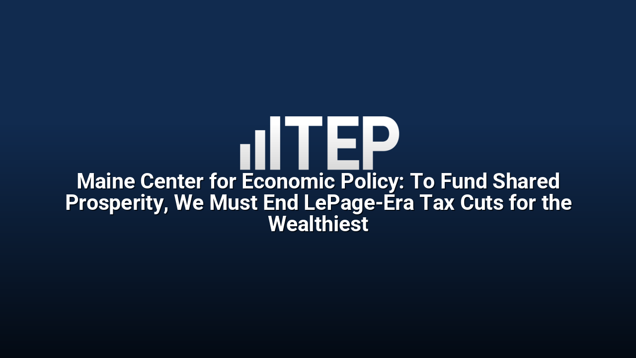 Maine Center for Economic Policy: To Fund Shared Prosperity, We Must End LePage-Era Tax Cuts for the Wealthiest