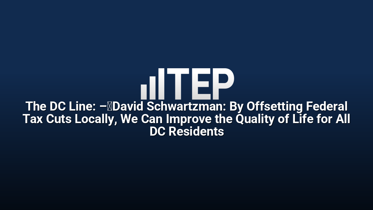 The DC Line: –	David Schwartzman: By Offsetting Federal Tax Cuts Locally, We Can Improve the Quality of Life for All DC Residents