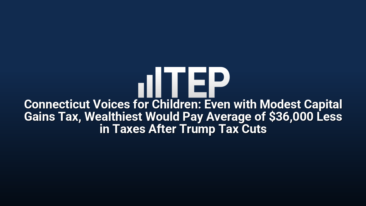 Connecticut Voices for Children: Even with Modest Capital Gains Tax, Wealthiest Would Pay Average of $36,000 Less in Taxes After Trump Tax Cuts