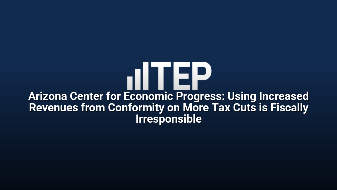 Arizona Center for Economic Progress: Using Increased Revenues from Conformity on More Tax Cuts is Fiscally Irresponsible