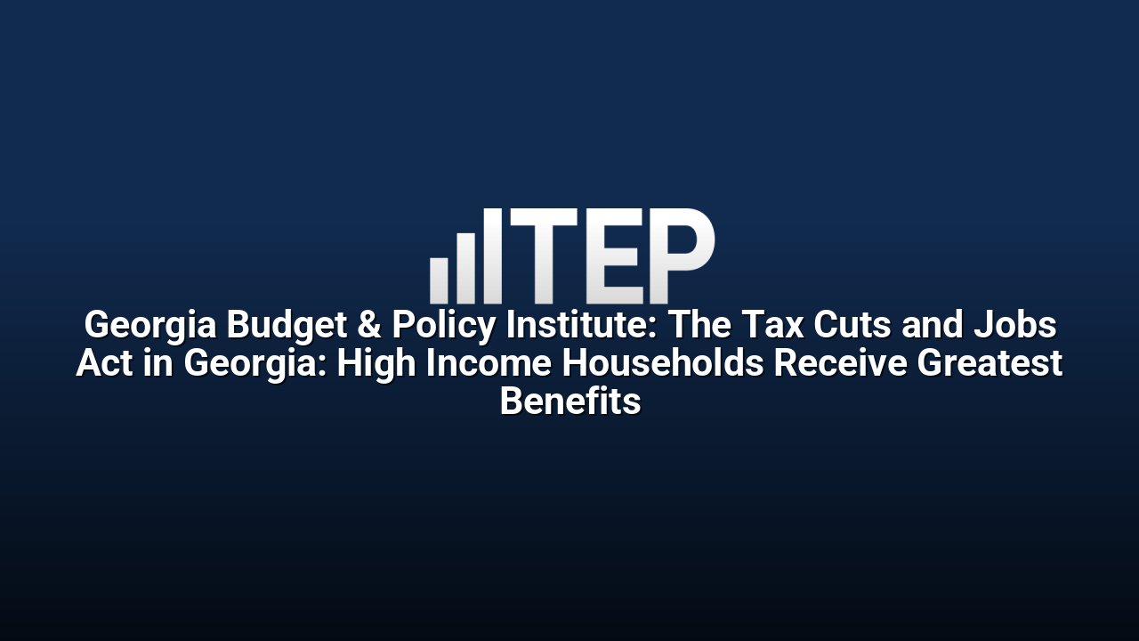 Georgia Budget & Policy Institute: The Tax Cuts and Jobs Act in Georgia: High Income Households Receive Greatest Benefits