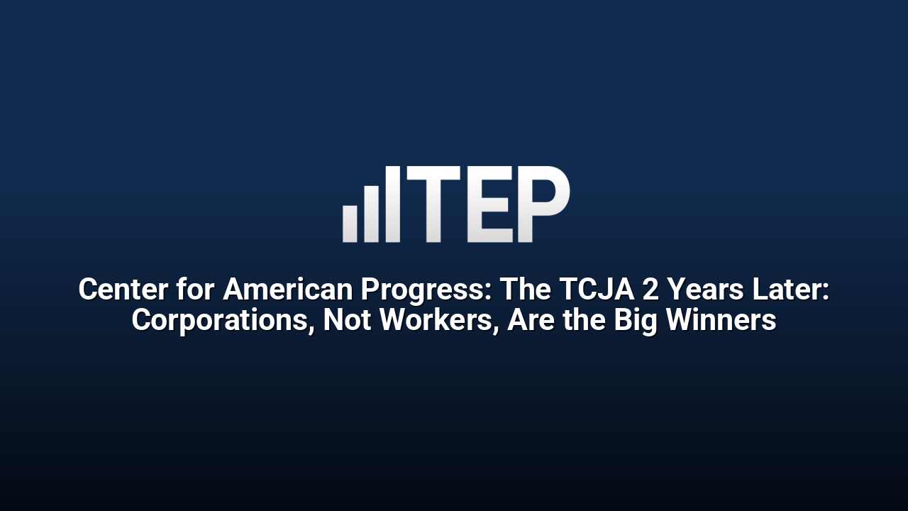 Center for American Progress: The TCJA 2 Years Later: Corporations, Not Workers, Are the Big Winners