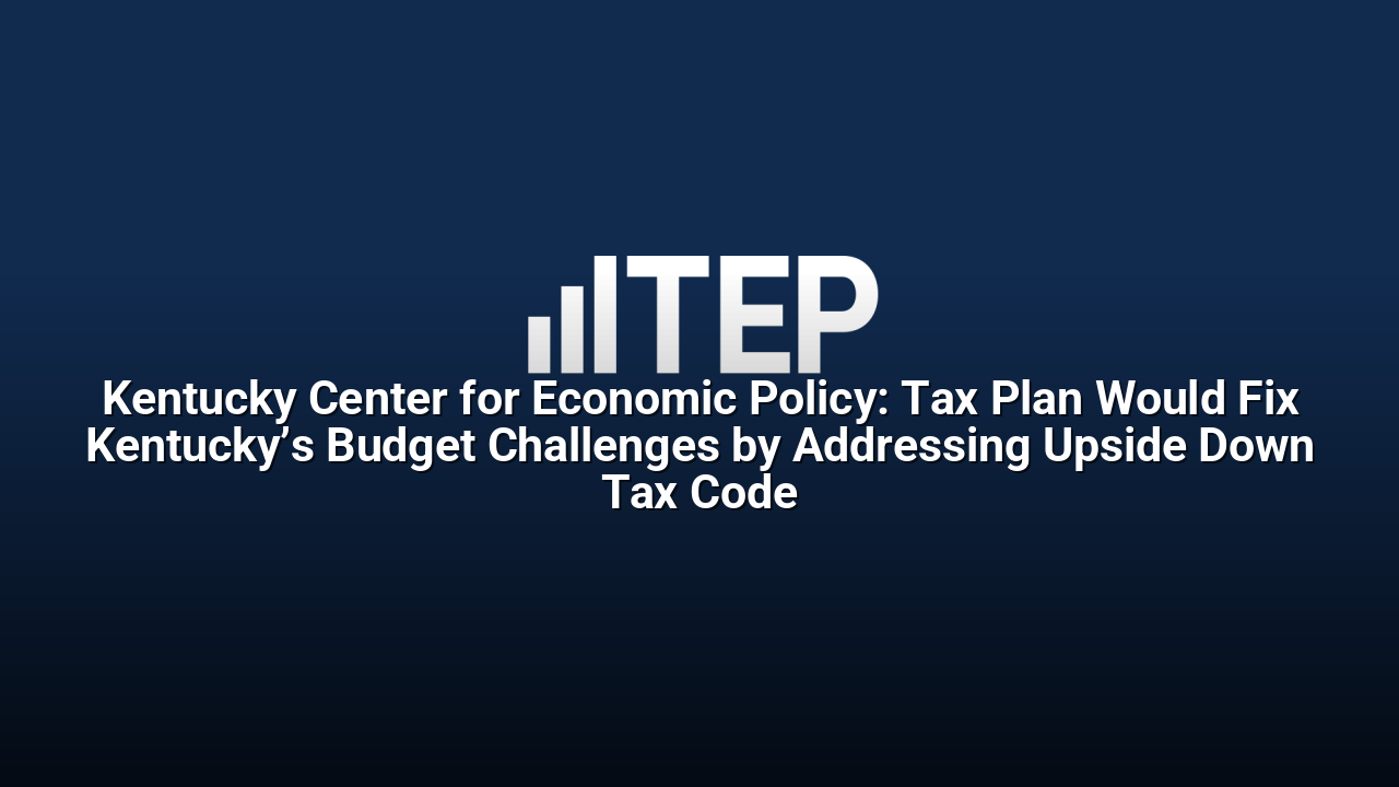 Kentucky Center for Economic Policy: Tax Plan Would Fix Kentucky’s Budget Challenges by Addressing Upside Down Tax Code