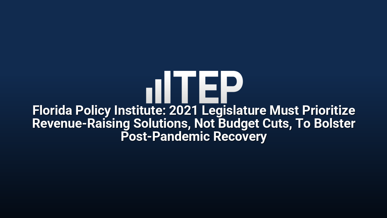 Florida Policy Institute: 2021 Legislature Must Prioritize Revenue-Raising Solutions, Not Budget Cuts, To Bolster Post-Pandemic Recovery