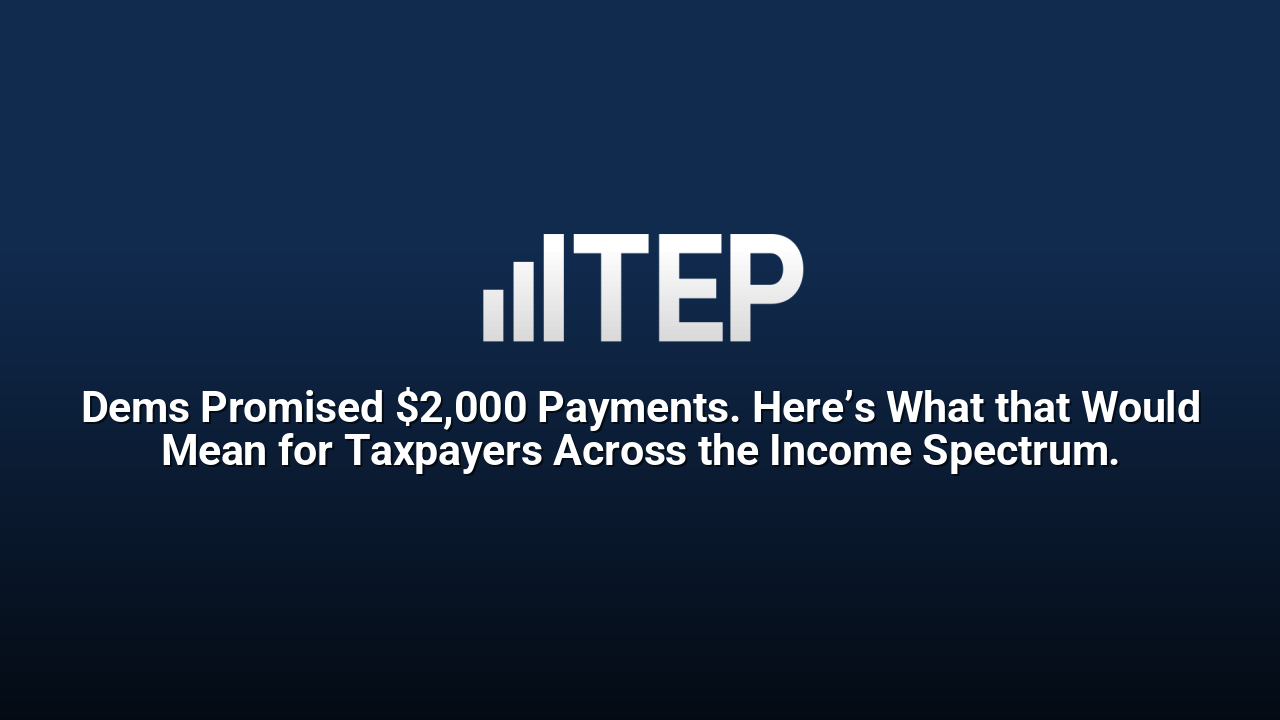 Dems Promised $2,000 Payments. Here’s What that Would Mean for Taxpayers Across the Income Spectrum.