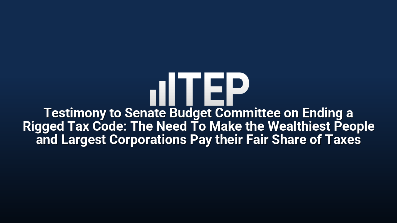 Testimony to Senate Budget Committee on Ending a Rigged Tax Code: The Need To Make the Wealthiest People and Largest Corporations Pay their Fair Share of Taxes