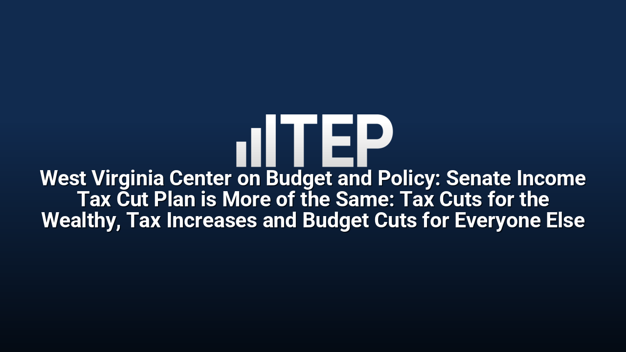 West Virginia Center on Budget and Policy: Senate Income Tax Cut Plan is More of the Same: Tax Cuts for the Wealthy, Tax Increases and Budget Cuts for Everyone Else