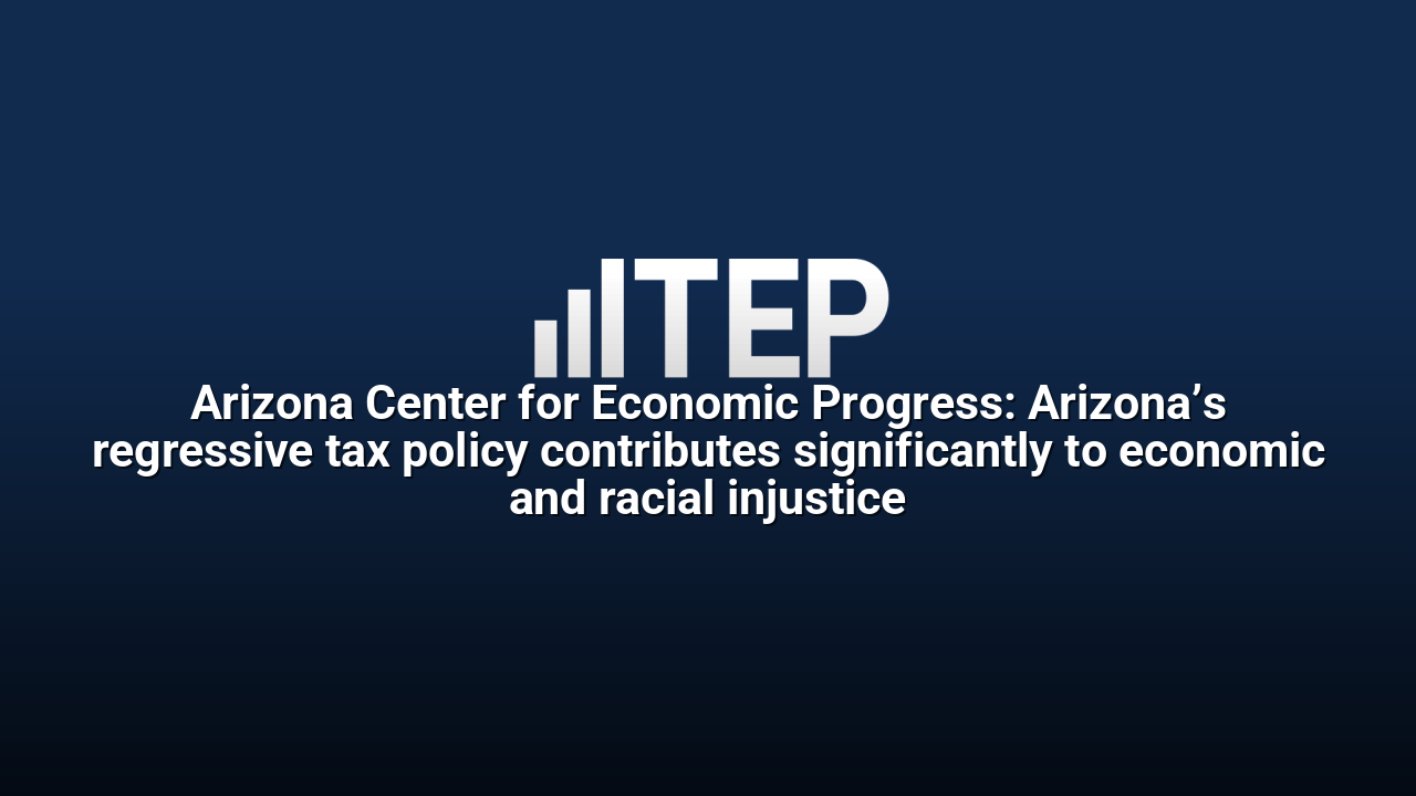 Arizona Center for Economic Progress: Arizona’s regressive tax policy contributes significantly to economic and racial injustice