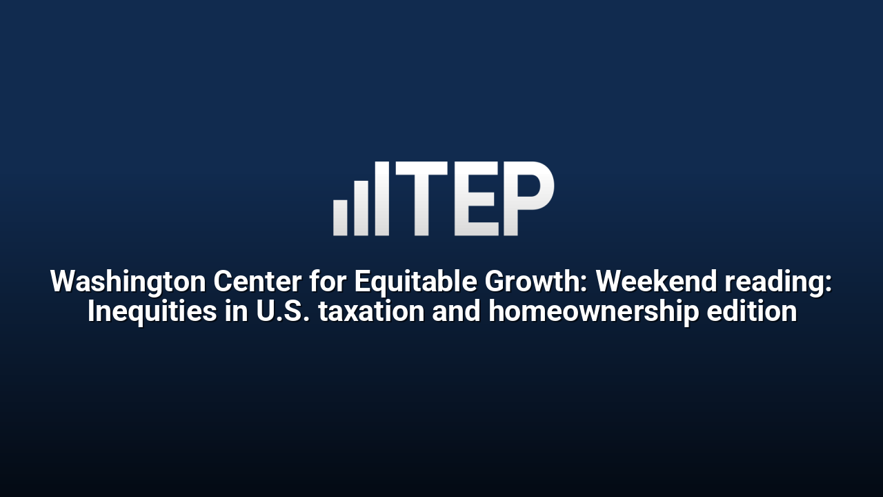 Washington Center for Equitable Growth: Weekend reading: Inequities in U.S. taxation and homeownership edition