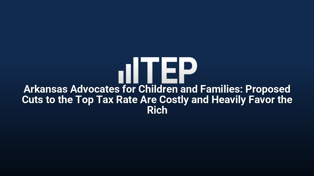 Arkansas Advocates for Children and Families: Proposed Cuts to the Top Tax Rate Are Costly and Heavily Favor the Rich