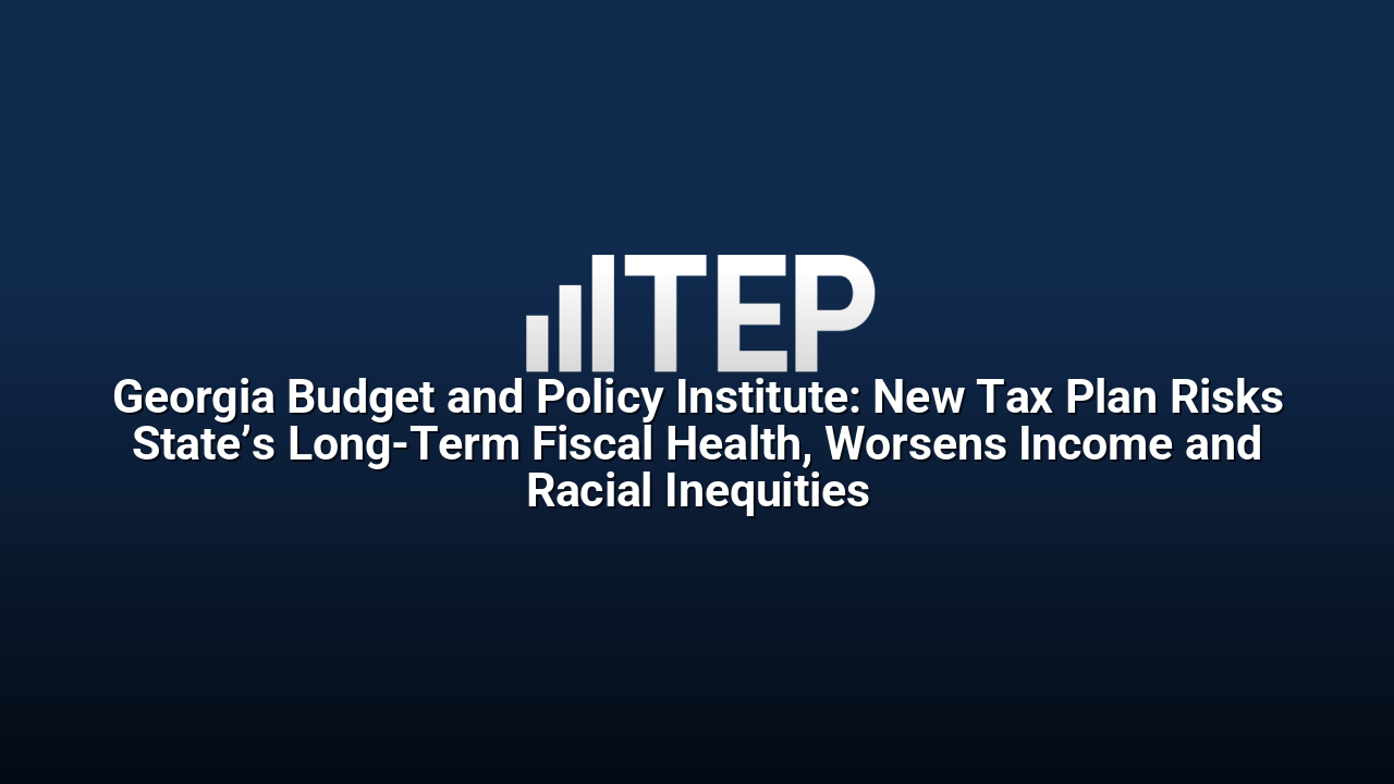 Georgia Budget and Policy Institute: New Tax Plan Risks State’s Long-Term Fiscal Health, Worsens Income and Racial Inequities