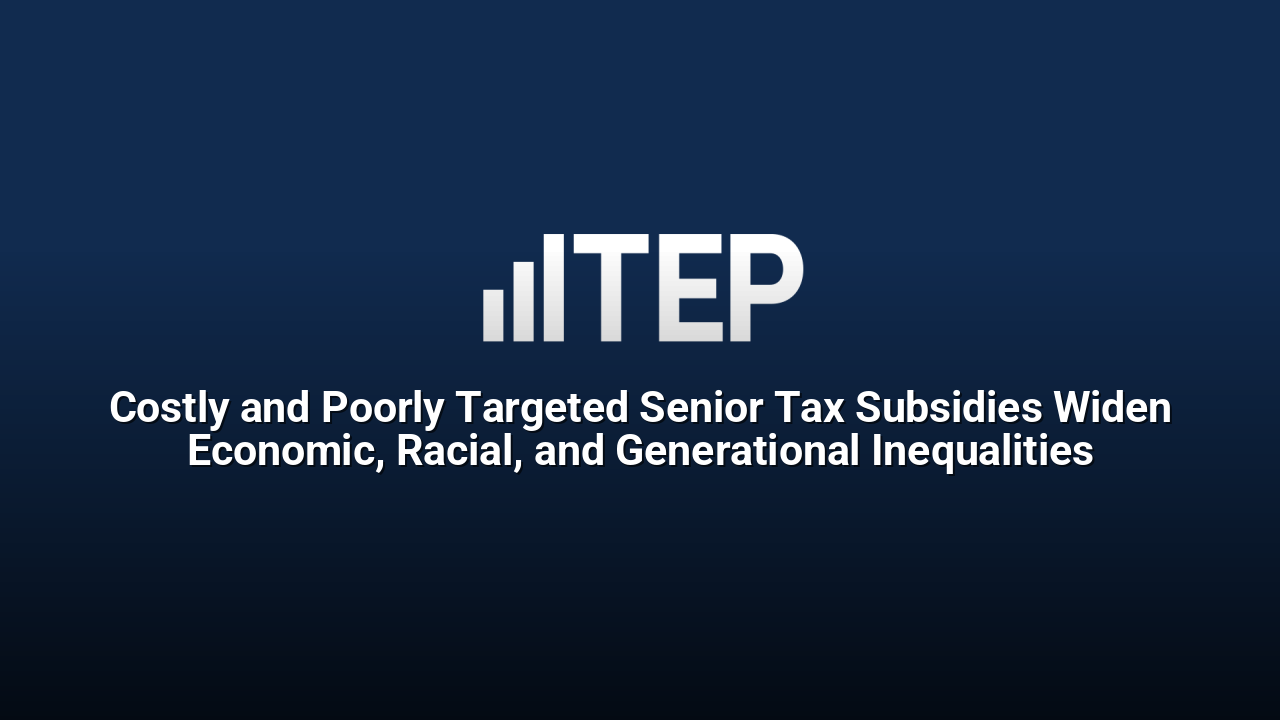 Costly and Poorly Targeted Senior Tax Subsidies Widen Economic, Racial, and Generational Inequalities