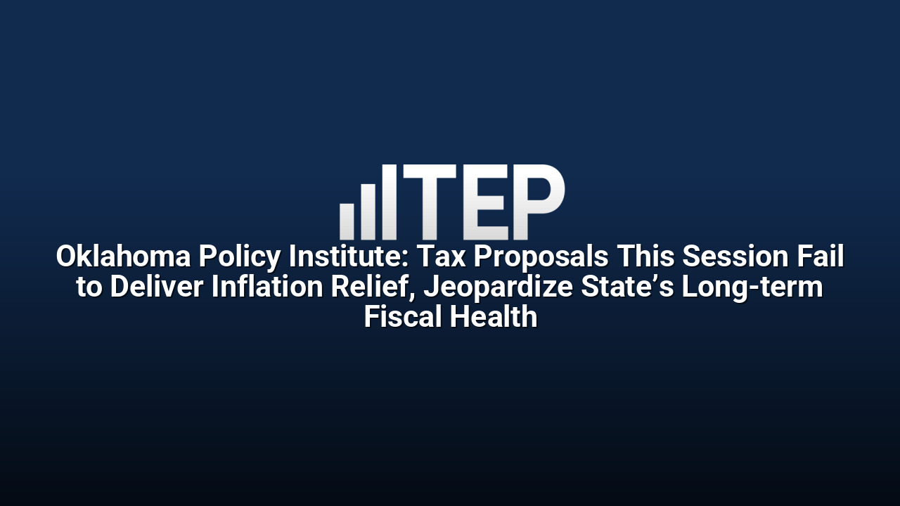 Oklahoma Policy Institute: Tax Proposals This Session Fail to Deliver Inflation Relief, Jeopardize State’s Long-term Fiscal Health
