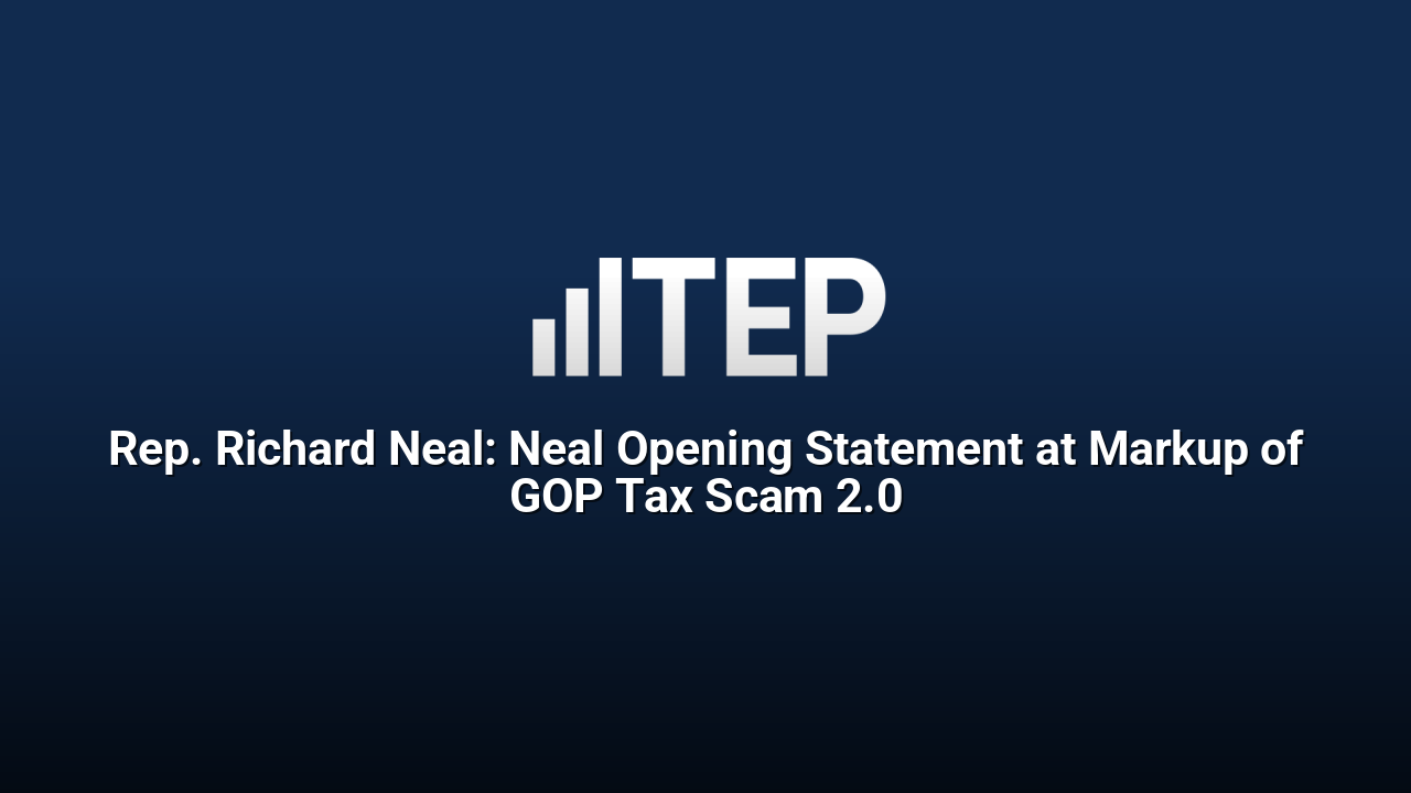 Rep. Richard Neal: Neal Opening Statement at Markup of GOP Tax Scam 2.0