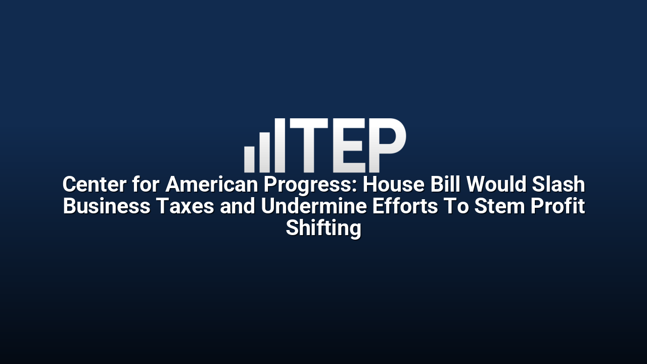 Center for American Progress: House Bill Would Slash Business Taxes and Undermine Efforts To Stem Profit Shifting
