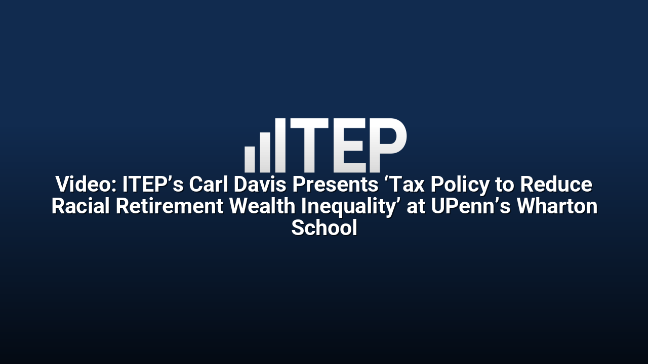 Video: ITEP’s Carl Davis Presents ‘Tax Policy to Reduce Racial Retirement Wealth Inequality’ at UPenn’s Wharton School