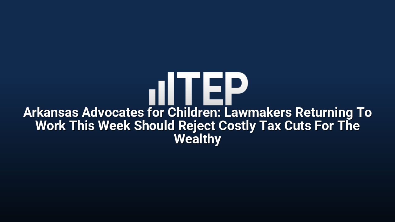 Arkansas Advocates for Children: Lawmakers Returning To Work This Week Should Reject Costly Tax Cuts For The Wealthy