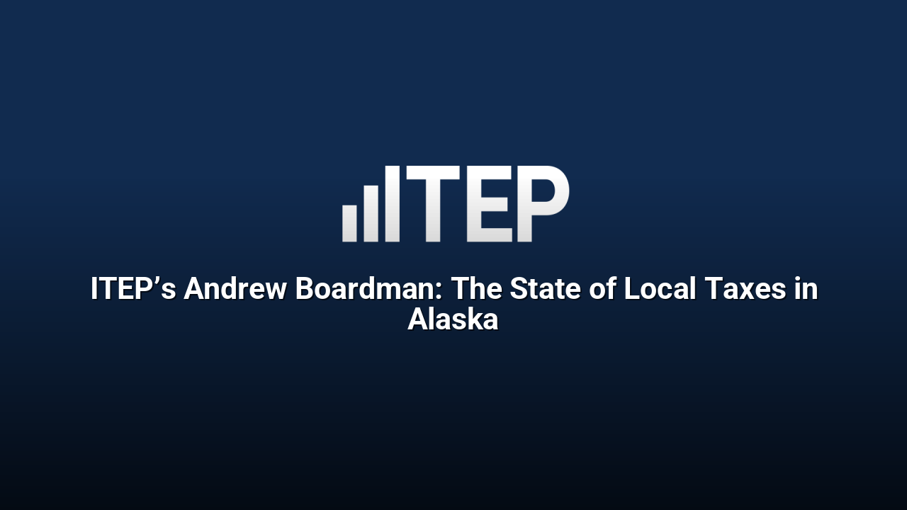 ITEP’s Andrew Boardman: The State of Local Taxes in Alaska