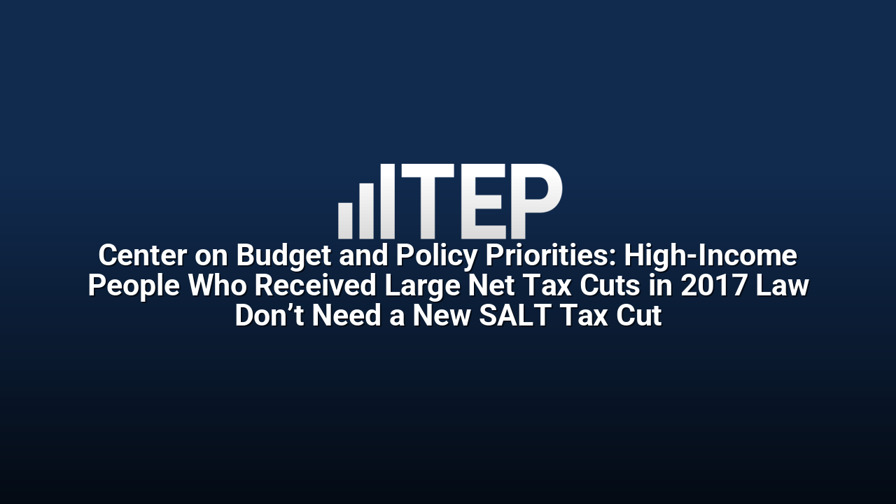 Center on Budget and Policy Priorities: High-Income People Who Received Large Net Tax Cuts in 2017 Law Don’t Need a New SALT Tax Cut