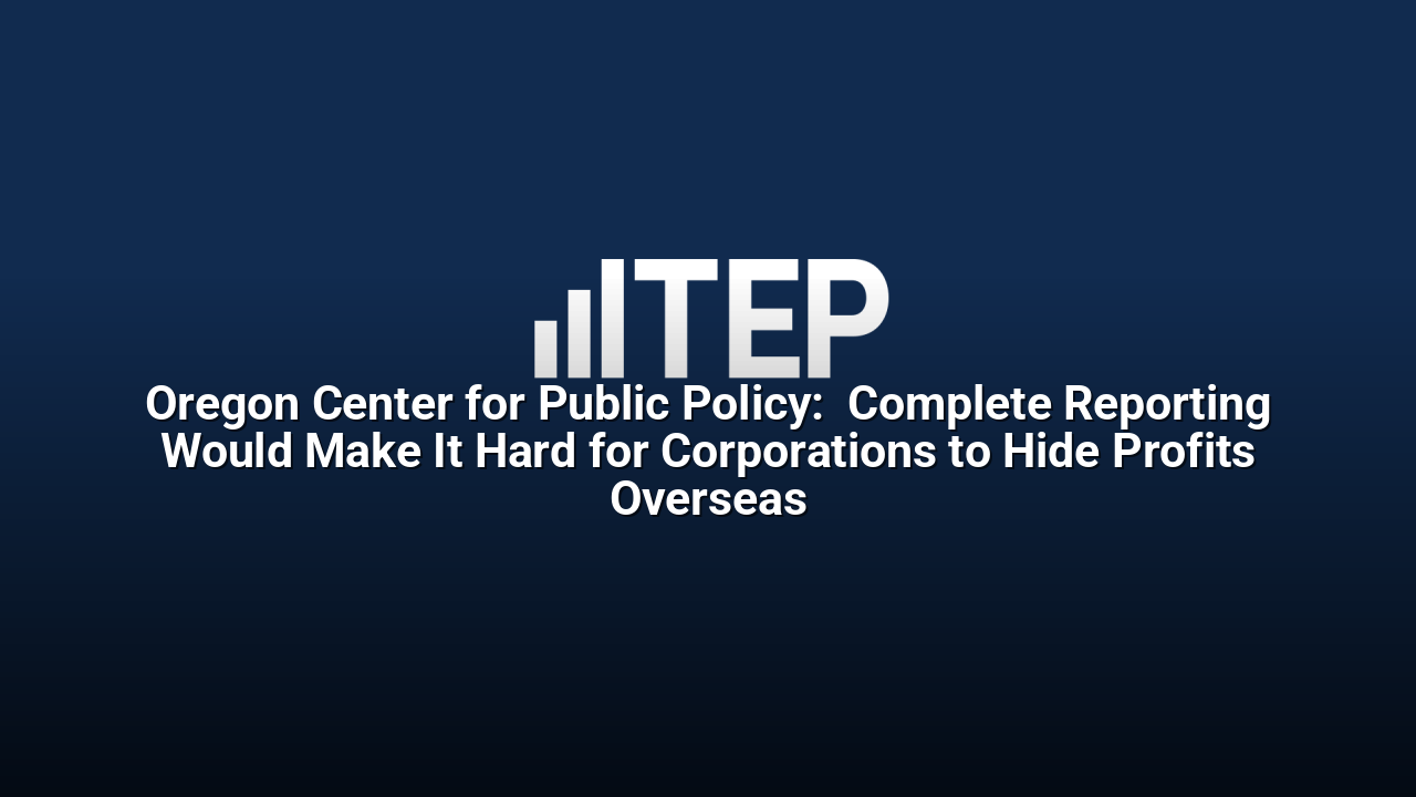 Oregon Center for Public Policy:  Complete Reporting Would Make It Hard for Corporations to Hide Profits Overseas