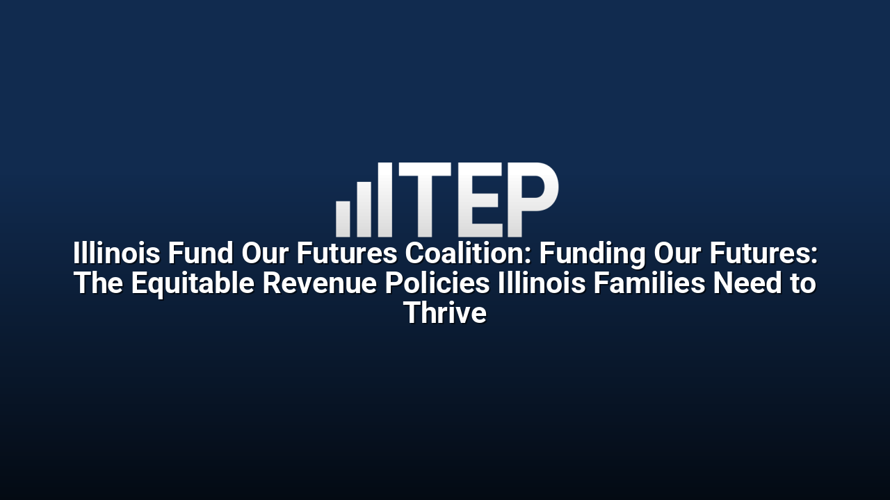 Illinois Fund Our Futures Coalition: Funding Our Futures: The Equitable Revenue Policies Illinois Families Need to Thrive