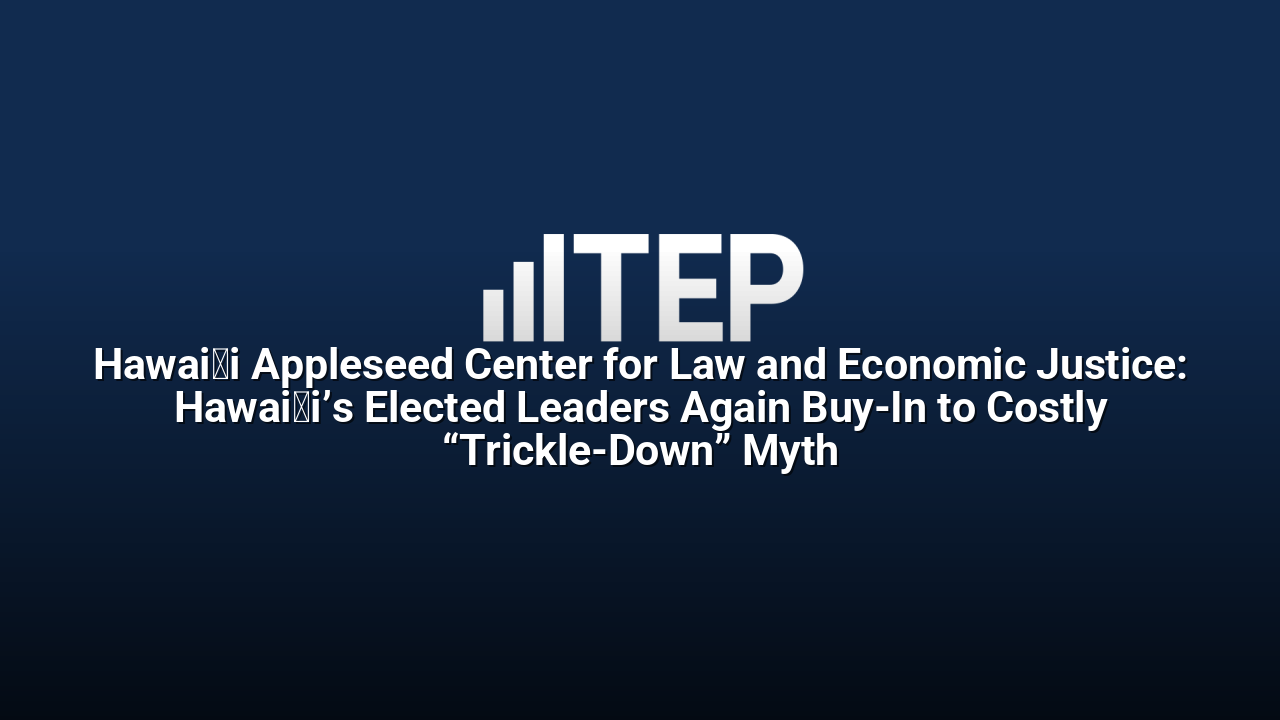 Hawaiʻi Appleseed Center for Law and Economic Justice: Hawaiʻi’s Elected Leaders Again Buy-In to Costly “Trickle-Down” Myth