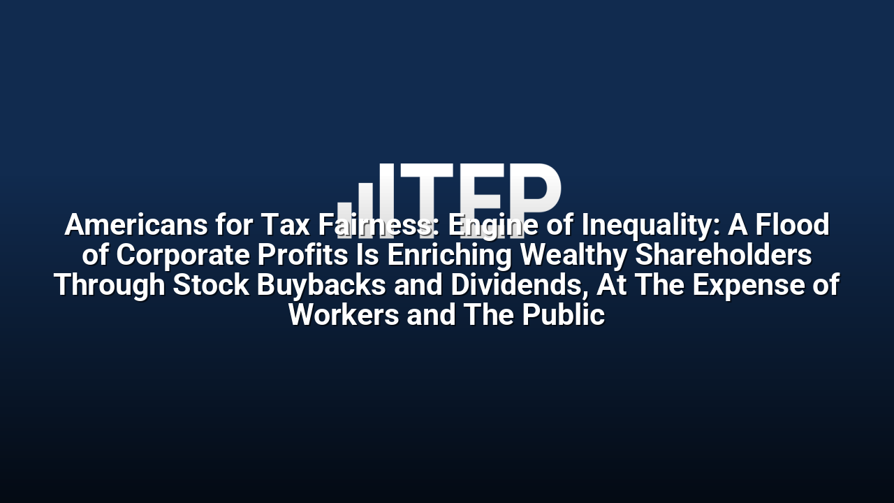 Americans for Tax Fairness: Engine of Inequality: A Flood of Corporate Profits Is Enriching Wealthy Shareholders Through Stock Buybacks and Dividends, At The Expense of Workers and The Public