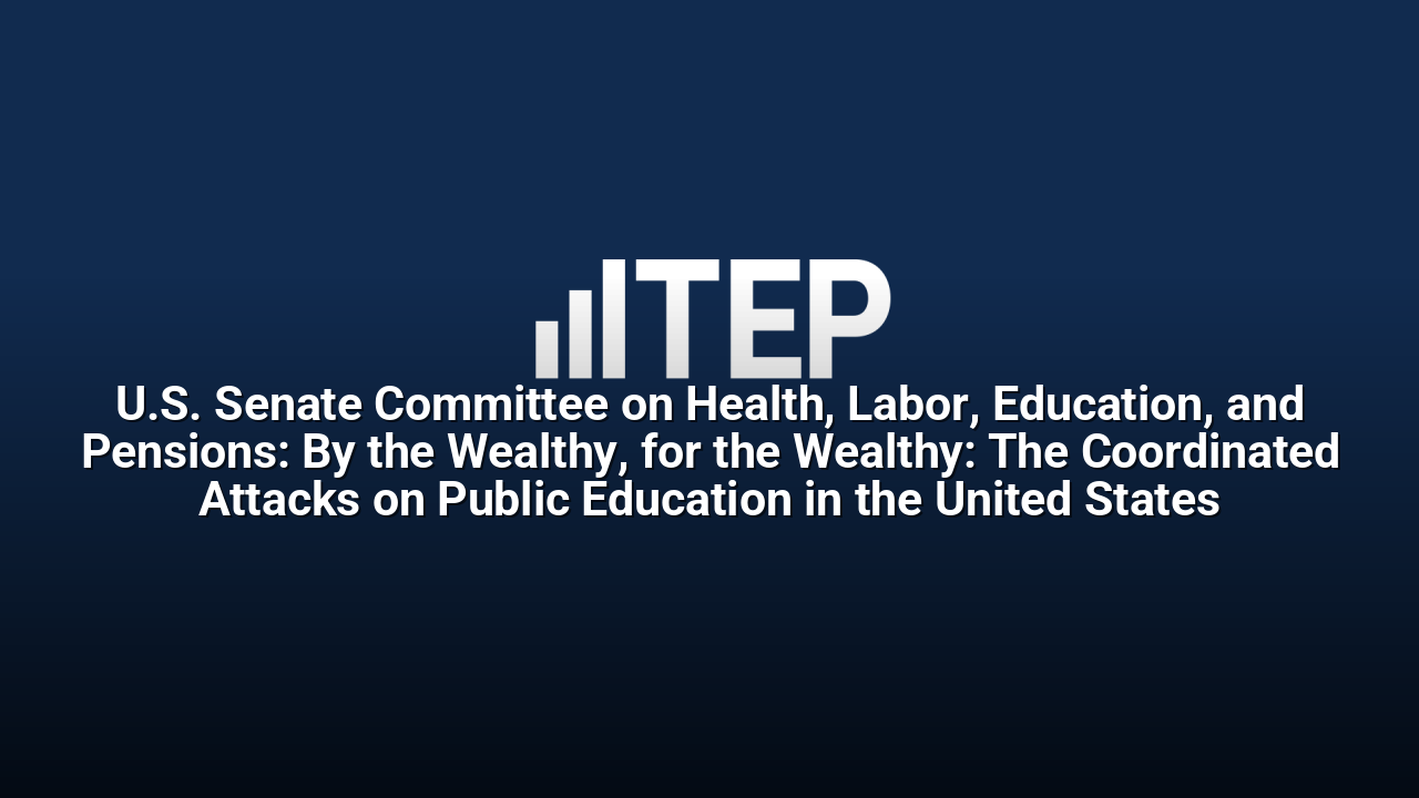 U.S. Senate Committee on Health, Labor, Education, and Pensions: By the Wealthy, for the Wealthy: The Coordinated Attacks on Public Education in the United States