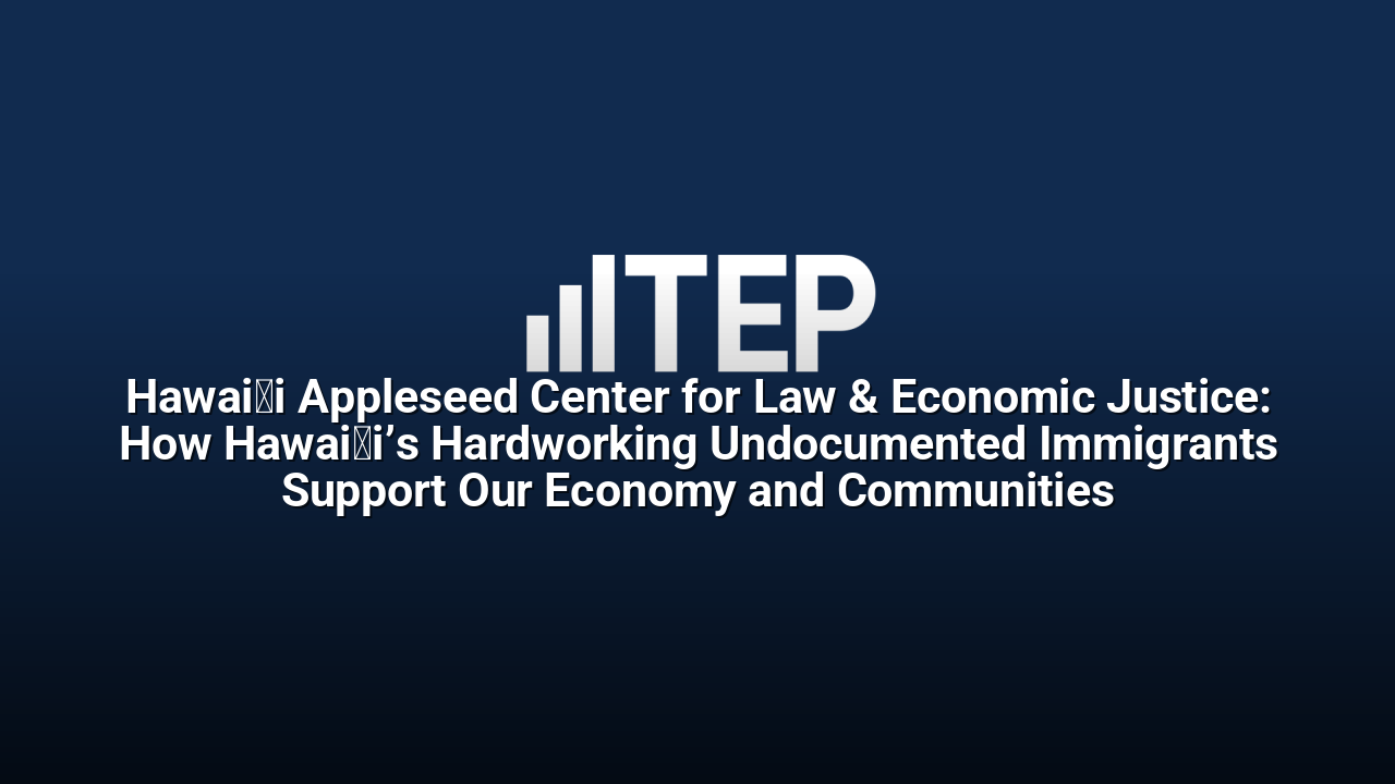Hawaiʻi Appleseed Center for Law & Economic Justice: How Hawaiʻi’s Hardworking Undocumented Immigrants Support Our Economy and Communities