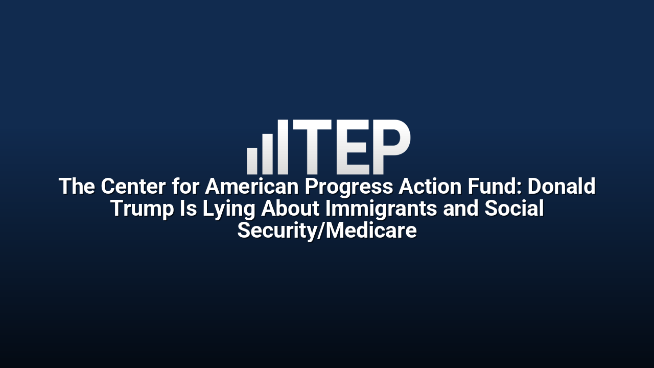The Center for American Progress Action Fund: Donald Trump Is Lying About Immigrants and Social Security/Medicare