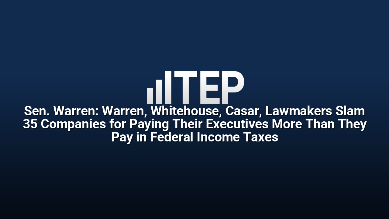 Sen. Warren: Warren, Whitehouse, Casar, Lawmakers Slam 35 Companies for Paying Their Executives More Than They Pay in Federal Income Taxes